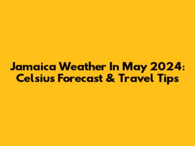 Jamaica Weather In May 2024: Celsius Forecast & Travel Tips