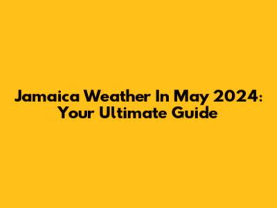 Jamaica Weather In May 2024: Your Ultimate Guide