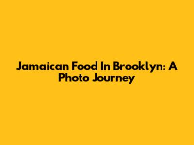 Jamaican Food In Brooklyn: A Photo Journey