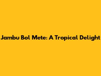 Jambu Bol Mete: A Tropical Delight