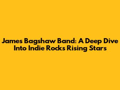 James Bagshaw Band: A Deep Dive Into Indie Rock's Rising Stars