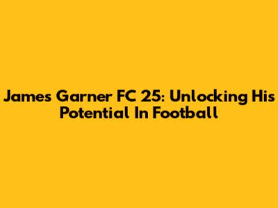 James Garner FC 25: Unlocking His Potential In Football