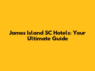 James Island SC Hotels: Your Ultimate Guide