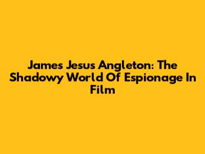 James Jesus Angleton: The Shadowy World Of Espionage In Film