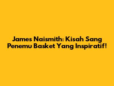 James Naismith: Kisah Sang Penemu Basket Yang Inspiratif!