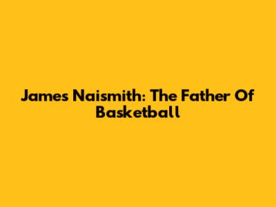 James Naismith: The Father Of Basketball