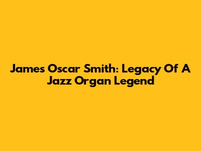 James Oscar Smith: Legacy Of A Jazz Organ Legend