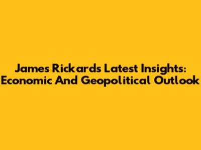 James Rickards' Latest Insights: Economic And Geopolitical Outlook