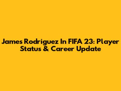 James Rodriguez In FIFA 23: Player Status & Career Update