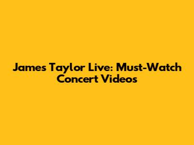 James Taylor Live: Must-Watch Concert Videos