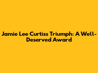 Jamie Lee Curtis's Triumph: A Well-Deserved Award