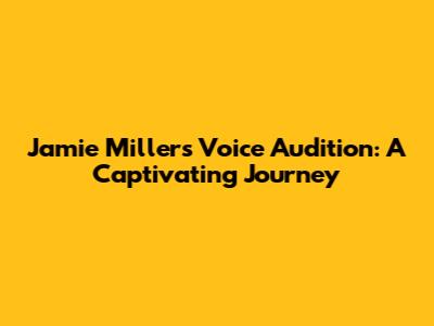 Jamie Miller's Voice Audition: A Captivating Journey