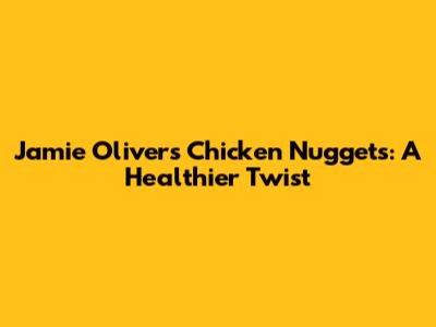 Jamie Oliver's Chicken Nuggets: A Healthier Twist