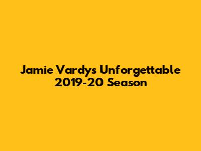 Jamie Vardy's Unforgettable 2019-20 Season
