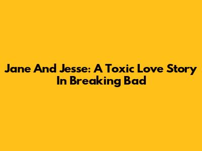 Jane And Jesse: A Toxic Love Story In Breaking Bad