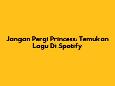 Jangan Pergi Princess: Temukan Lagu Di Spotify