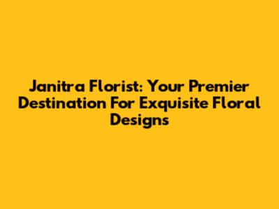 Janitra Florist: Your Premier Destination For Exquisite Floral Designs