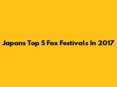 Japan's Top 5 Fox Festivals In 2017