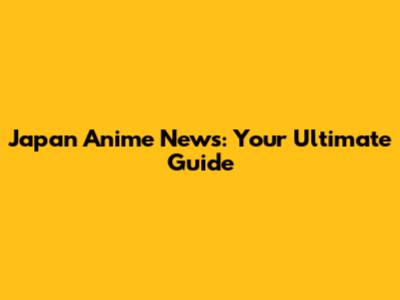 Japan Anime News: Your Ultimate Guide