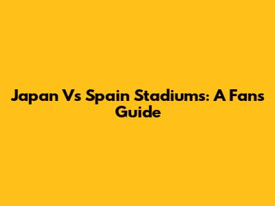Japan Vs Spain Stadiums: A Fan's Guide
