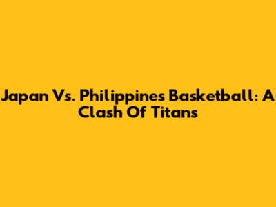 Japan Vs. Philippines Basketball: A Clash Of Titans