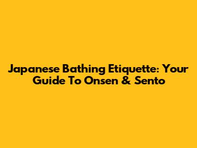 Japanese Bathing Etiquette: Your Guide To Onsen & Sento