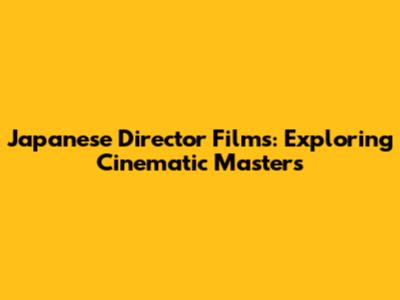 Japanese Director Films: Exploring Cinematic Masters