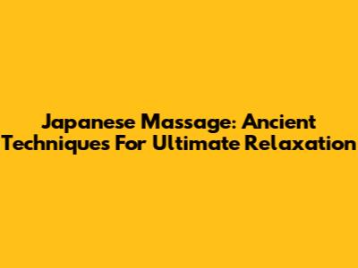 Japanese Massage: Ancient Techniques For Ultimate Relaxation