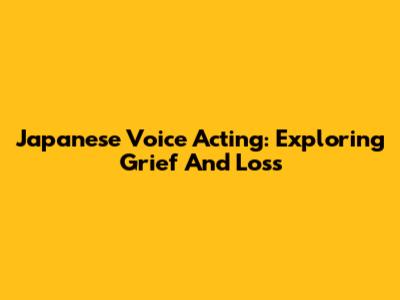 Japanese Voice Acting: Exploring Grief And Loss