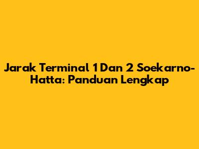 Jarak Terminal 1 Dan 2 Soekarno-Hatta: Panduan Lengkap