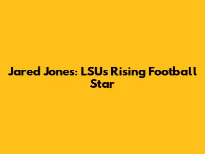 Jared Jones: LSU's Rising Football Star