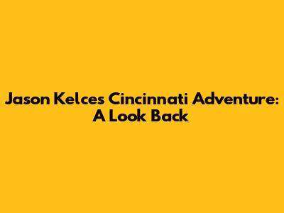 Jason Kelce's Cincinnati Adventure: A Look Back