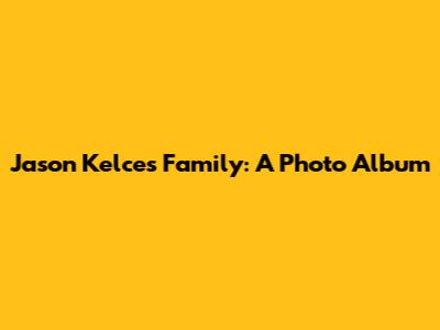 Jason Kelce's Family: A Photo Album
