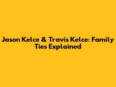 Jason Kelce & Travis Kelce: Family Ties Explained