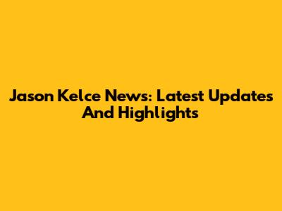 Jason Kelce News: Latest Updates And Highlights