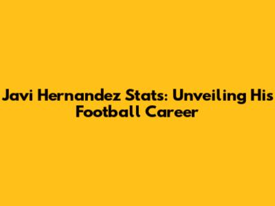 Javi Hernandez Stats: Unveiling His Football Career