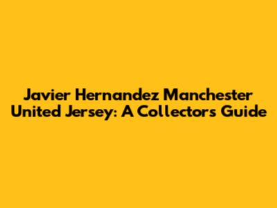 Javier Hernandez Manchester United Jersey: A Collector's Guide