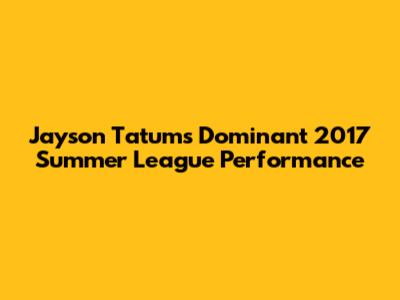 Jayson Tatum's Dominant 2017 Summer League Performance