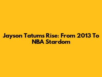 Jayson Tatum's Rise: From 2013 To NBA Stardom