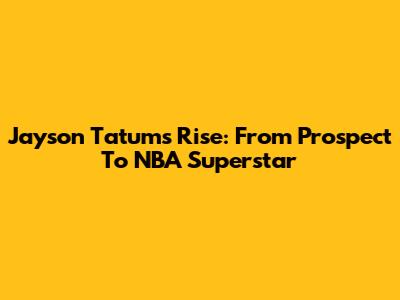 Jayson Tatum's Rise: From Prospect To NBA Superstar