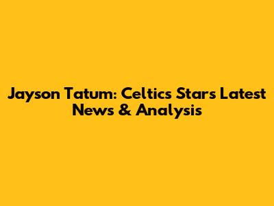 Jayson Tatum: Celtics Star's Latest News & Analysis