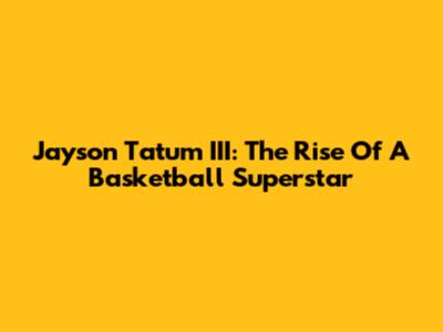 Jayson Tatum III: The Rise Of A Basketball Superstar