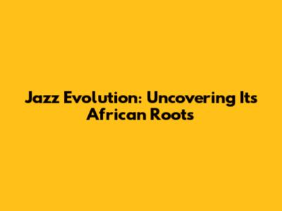 Jazz Evolution: Uncovering Its African Roots