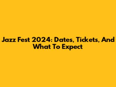 Jazz Fest 2024: Dates, Tickets, And What To Expect