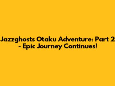 Jazzghost's Otaku Adventure: Part 2 - Epic Journey Continues!