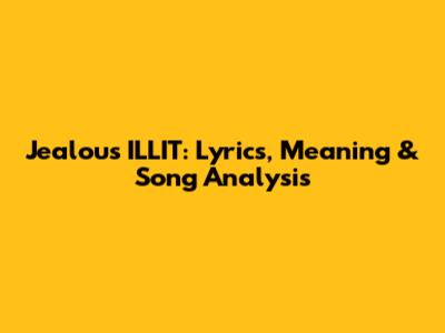 Jealous ILLIT: Lyrics, Meaning & Song Analysis