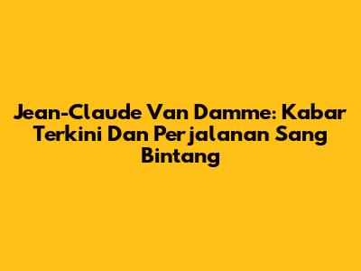 Jean-Claude Van Damme: Kabar Terkini Dan Perjalanan Sang Bintang