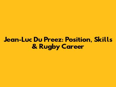 Jean-Luc Du Preez: Position, Skills & Rugby Career