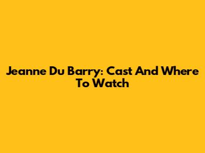 Jeanne Du Barry: Cast And Where To Watch