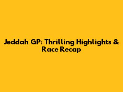 Jeddah GP: Thrilling Highlights & Race Recap